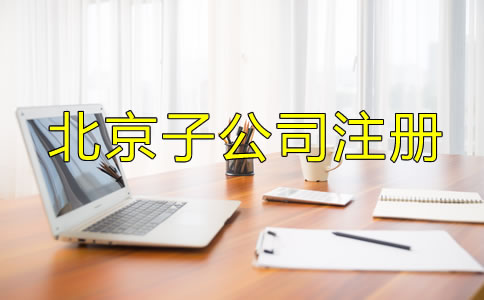 北京子公司注冊流程及所需材料是什么？